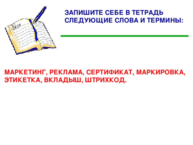 ЗАПИШИТЕ СЕБЕ В ТЕТРАДЬ СЛЕДУЮЩИЕ СЛОВА И ТЕРМИНЫ: МАРКЕТИНГ, РЕКЛАМА, СЕРТИФИКАТ, МАРКИРОВКА, ЭТИКЕТКА, ВКЛАДЫШ, ШТРИХКОД.  