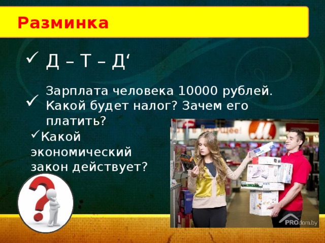 Разминка  Д – Т – Д‘ Зарплата человека 10000 рублей. Какой будет налог? Зачем его платить? Какой экономический закон действует? 