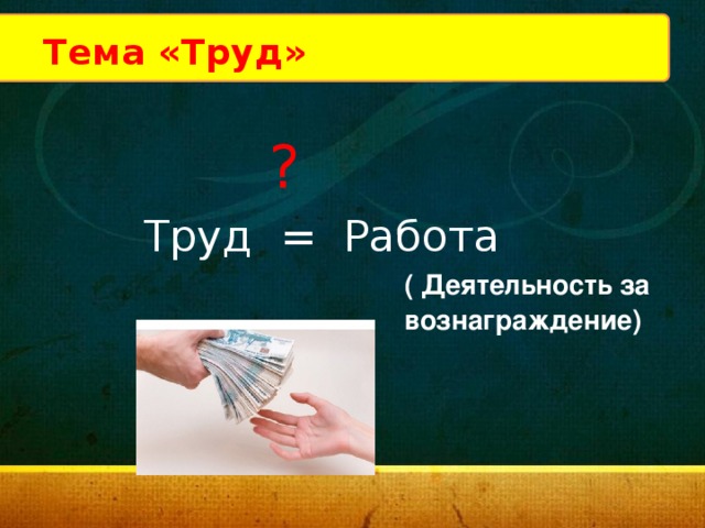 Разминка Тема «Труд» ?  Труд = Работа ( Деятельность за вознаграждение)  