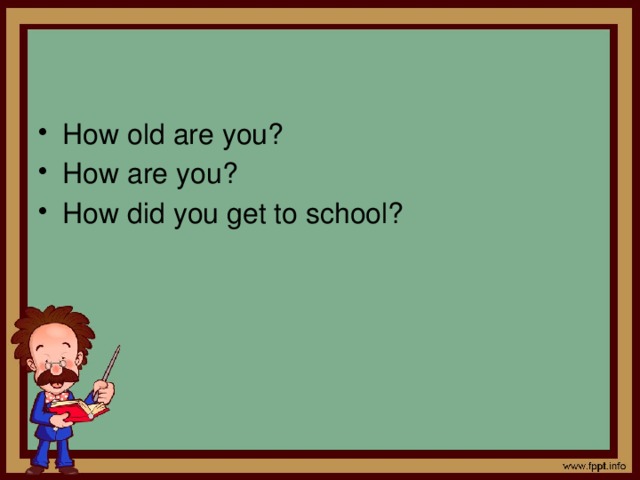 How old are you? How are you? How did you get to school? 