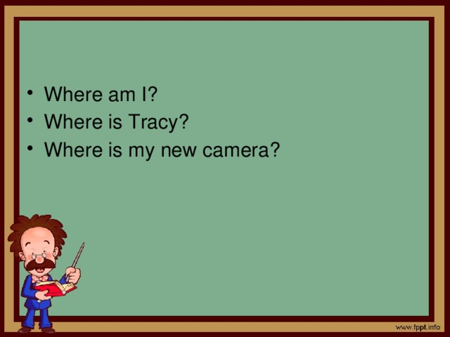 Where am I? Where is Tracy? Where is my new camera? 