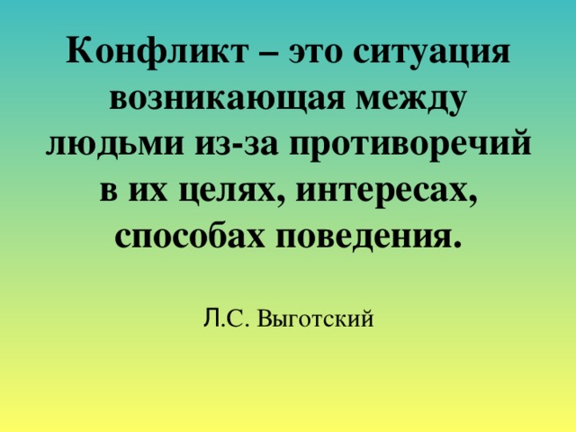 Конфликт – это ситуация возникающая между людьми из-за противоречий в их целях, интересах, способах поведения.    Л .С. Выготский