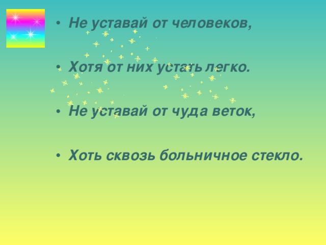 Не уставай от человеков,  Хотя от них устать легко.  Не уставай от чуда веток,  Хоть сквозь больничное стекло.