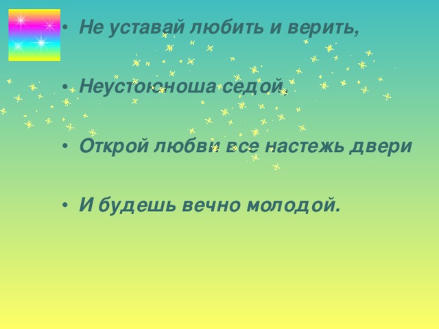 Не уставай любить и верить,  Неустоюноша седой,  Открой любви все настежь двери  И будешь вечно молодой.