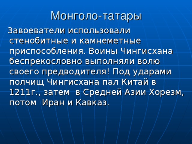  Завоеватели использовали стенобитные и камнеметные приспособления. Воины Чингисхана беспрекословно выполняли волю своего предводителя! Под ударами полчищ Чингисхана пал Китай в 1211г., затем в Средней Азии Хорезм, потом Иран и Кавказ. 