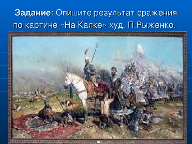 Задание : Опишите результат сражения по картине «На Калке» худ. П.Рыженко.  