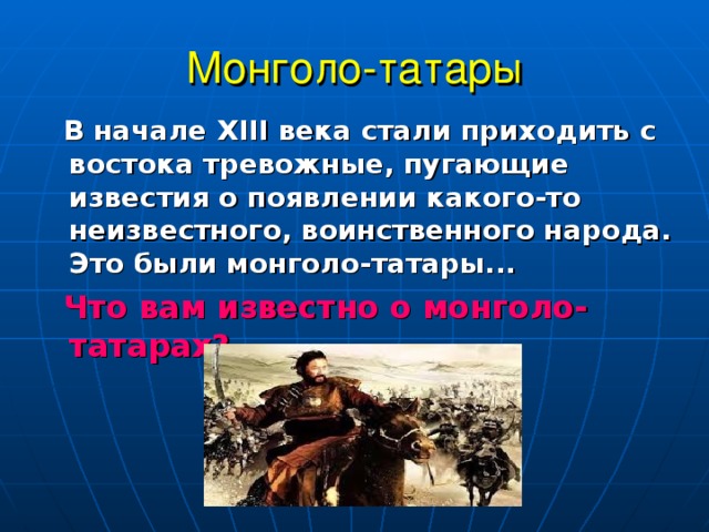 Монголо-татары  В начале XIII века стали приходить с востока тревожные, пугающие известия о появлении какого-то неизвестного, воинственного народа. Это были монголо-татары...  Что вам известно о монголо-татарах? 