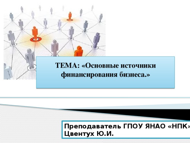  ТЕМА: «Основные источники финансирования бизнеса.»   Преподаватель ГПОУ ЯНАО «НПК» Цвентух Ю.И.  