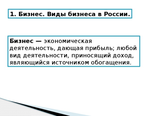 1. Бизнес. Виды бизнеса в России. Бизнес — экономическая деятельность, дающая прибыль; любой вид деятельности, приносящий доход, являющийся источником обогащения. 