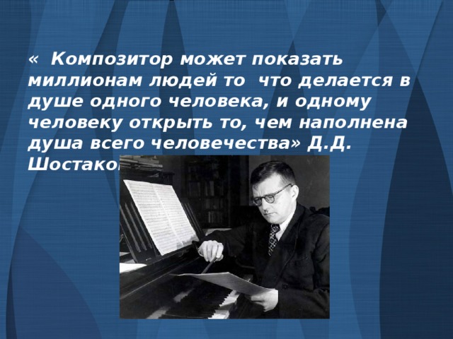 « Композитор может показать миллионам людей то что делается в душе одного человека, и одному человеку открыть то, чем наполнена душа всего человечества» Д.Д. Шостакович