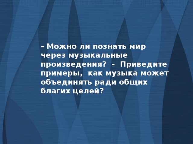 - Можно ли познать мир через музыкальные произведения? - Приведите примеры, как музыка может объединять ради общих благих целей?