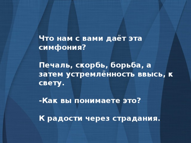 Что нам с вами даёт эта симфония?  Печаль, скорбь, борьба, а затем устремлённость ввысь, к свету.  -Как вы понимаете это?  К радости через страдания.