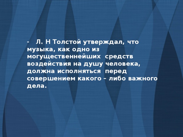 - Л. Н Толстой утверждал, что музыка, как одно из могущественнейших средств воздействия на душу человека, должна исполняться перед совершением какого – либо важного дела.