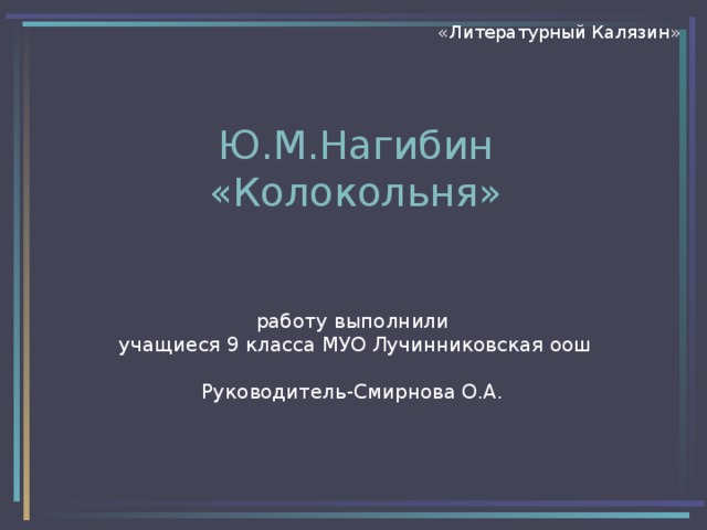 «Литературный Калязин» Ю.М.Нагибин  «Колокольня»    работу выполнили  учащиеся 9 класса МУО Лучинниковская оош   Руководитель-Смирнова О.А.    