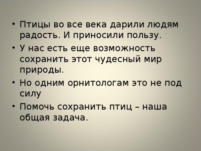 Птицы во все века дарили людям радость. И приносили пользу. У нас есть еще возможность сохранить этот чудесный мир природы. Но одним орнитологам это не под силу Помочь сохранить птиц – наша общая задача. 