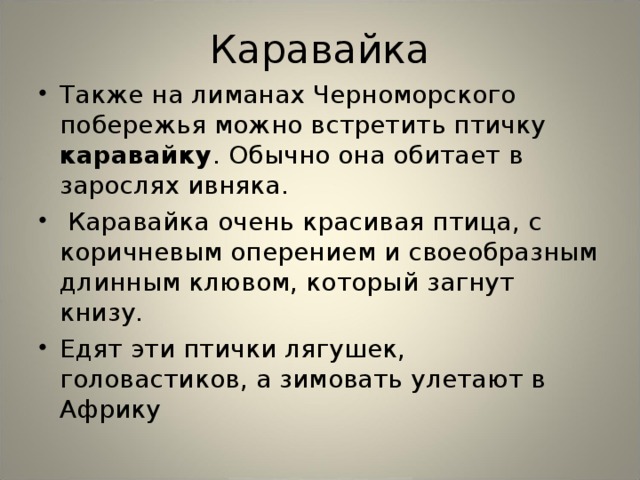 Каравайка Также на лиманах Черноморского побережья можно встретить птичку каравайку . Обычно она обитает в зарослях ивняка.  Каравайка очень красивая птица, с коричневым оперением и своеобразным длинным клювом, который загнут книзу. Едят эти птички лягушек, головастиков, а зимовать улетают в Африку  