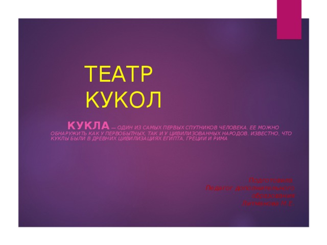 ТЕАТР КУКОЛ КУКЛА — ОДИН ИЗ САМЫХ ПЕРВЫХ СПУТНИКОВ ЧЕЛОВЕКА. ЕЕ МОЖНО ОБНАРУЖИТЬ КАК У ПЕРВОБЫТНЫХ, ТАК И У ЦИВИЛИЗОВАННЫХ НАРОДОВ. ИЗВЕСТНО, ЧТО КУКЛЫ БЫЛИ В ДРЕВНИХ ЦИВИЛИЗАЦИЯХ ЕГИПТА, ГРЕЦИИ И РИМА Подготовила Педагог дополнительного образования Литманова М.Е.  