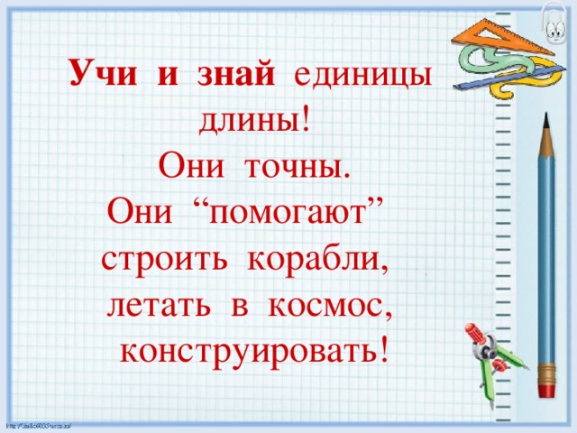 Учи и знай единицы длины!  Они точны. Они “ помогают ”  строить корабли, летать в космос, конструировать! 
