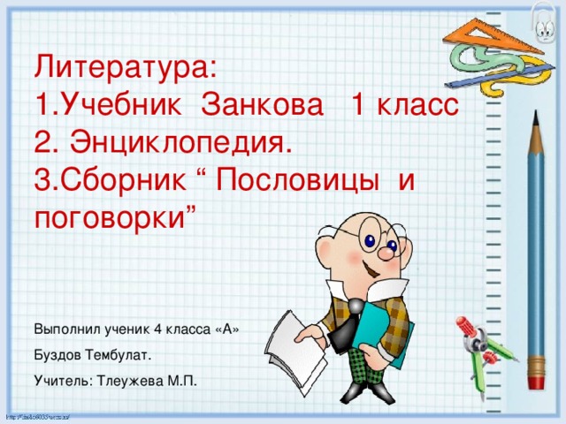 Литература: 1.Учебник Занкова 1 класс 2. Энциклопедия. 3.Сборник “ Пословицы и поговорки” Выполнил ученик 4 класса «А» Буздов Тембулат. Учитель: Тлеужева М.П. 