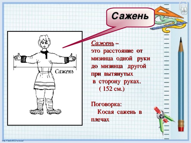 Сажень    Сажень – это расстояние от мизинца одной руки до мизинца другой при вытянутых  в сторону руках.  ( 152 см.) Поговорка:  Косая сажень в плечах 