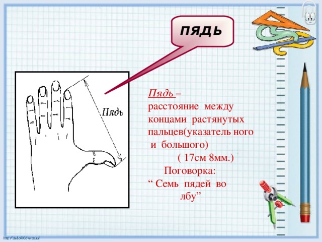 пядь     Пядь – расстояние между концами растянутых пальцев(указатель ного и большого)  ( 17см 8мм.)  Поговорка: “ Семь пядей во  лбу” 