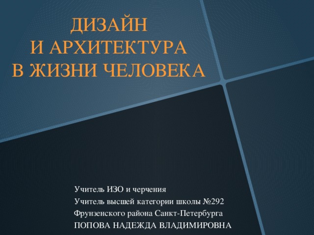 ДИЗАЙН  И АРХИТЕКТУРА  В ЖИЗНИ ЧЕЛОВЕКА Учитель ИЗО и черчения Учитель высшей категории школы №292 Фрунзенского района Санкт-Петербурга ПОПОВА НАДЕЖДА ВЛАДИМИРОВНА  
