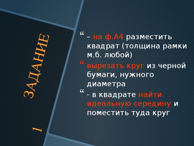  ЗАДАНИЕ 1 – на ф.А4 разместить квадрат (толщина рамки м.б. любой) вырезать круг из черной бумаги, нужного диаметра - в квадрате найти идеальную середину и поместить туда круг  