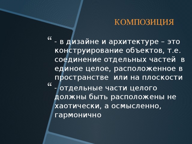  КОМПОЗИЦИЯ  - в дизайне и архитектуре – это конструирование объектов, т.е. соединение отдельных частей в единое целое, расположенное в пространстве или на плоскости - отдельные части целого должны быть расположены не хаотически, а осмысленно, гармонично  