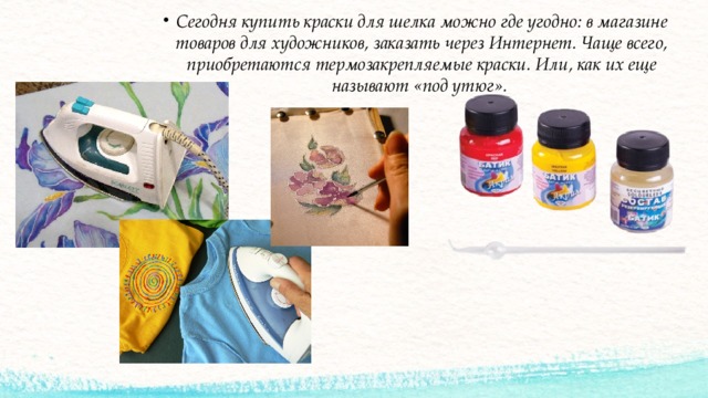 Сегодня купить краски для шелка можно где угодно: в магазине товаров для художников, заказать через Интернет. Чаще всего, приобретаются термозакрепляемые краски. Или, как их еще называют «под утюг». 