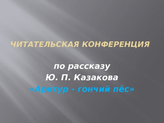  Читательская конференция   по рассказу Ю. П. Казакова «Арктур - гончий пёс» 
