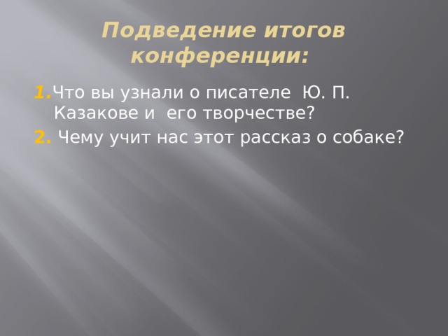 Подведение итогов конференции: 1. Что вы узнали о писателе Ю. П. Казакове и его творчестве? 2.  Чему учит нас этот рассказ о собаке?   