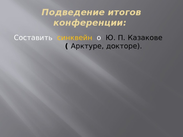 Подведение итогов конференции: Составить синквейн о Ю. П. Казакове ( Арктуре, докторе).   