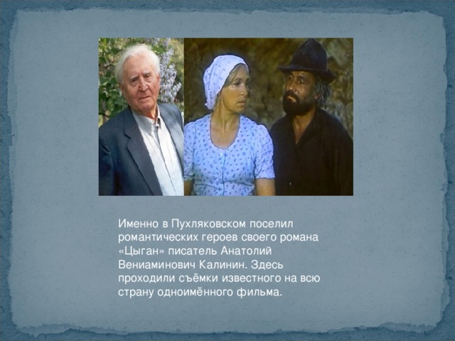 Именно в Пухляковском поселил романтических героев своего романа «Цыган» писатель Анатолий Вениаминович Калинин. Здесь проходили съёмки известного на всю страну одноимённого фильма. 