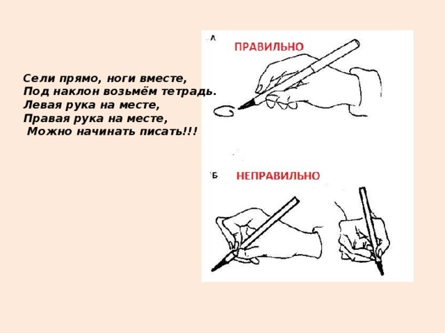 Сели прямо, ноги вместе,  Под наклон возьмём тетрадь.   Левая рука на месте,   Правая рука на месте,    Можно начинать писать!!!