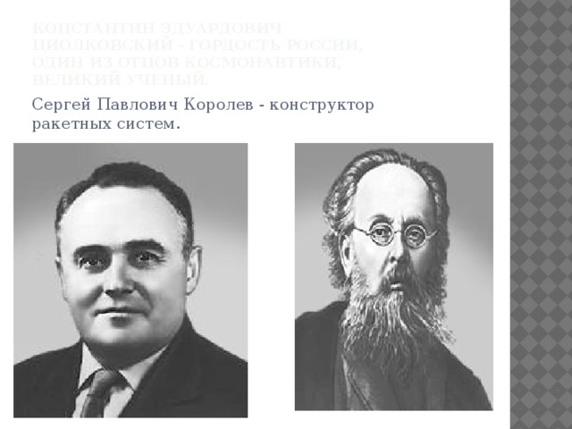 Константин Эдуардович Циолковский - гордость России, один из отцов космонавтики, великий ученый. Сергей Павлович Королев - конструктор ракетных систем. 