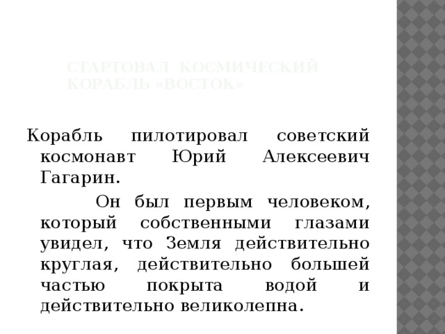 стартовал космический корабль «Восток»   Корабль пилотировал советский космонавт Юрий Алексеевич Гагарин.  Он был первым человеком, который собственными глазами увидел, что Земля действительно круглая, действительно большей частью покрыта водой и действительно великолепна. 