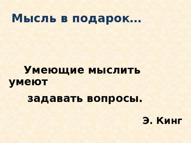 Мысль в подарок…  Умеющие мыслить умеют  задавать вопросы.       Э. Кинг 