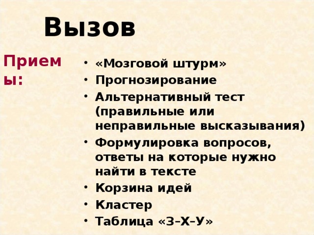 Вызов Приемы: «Мозговой штурм»  Прогнозирование Альтернативный тест (правильные или неправильные высказывания)  Формулировка вопросов, ответы на которые нужно найти в тексте Корзина идей Кластер Таблица «З–Х–У» 