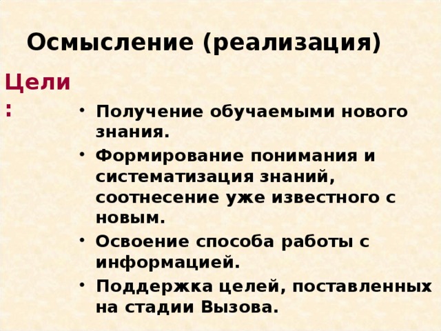 Осмысление (реализация) Цели: Получение обучаемыми нового знания. Формирование понимания и систематизация знаний, соотнесение уже известного с новым.  Освоение способа работы с информацией.  Поддержка целей, поставленных на стадии Вызова.  