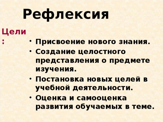 Рефлексия Цели: Присвоение нового знания. Создание целостного представления о предмете изучения. Постановка новых целей в учебной деятельности. Оценка и самооценка развития обучаемых в теме.  