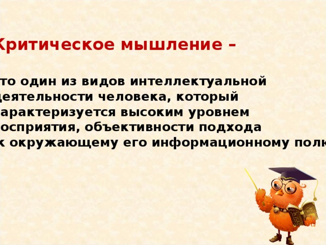 Критическое мышление –  это один из видов интеллектуальной деятельности человека, который характеризуется высоким уровнем восприятия, объективности подхода  к окружающему его информационному полю. 