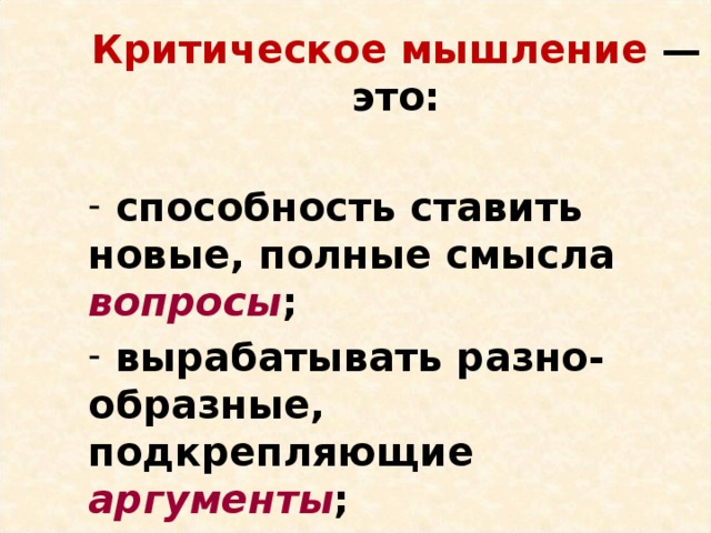 Критическое мышление — это:   способность ставить новые, полные смысла вопросы ;  вырабатывать разно-образные, подкрепляющие аргументы ;  принимать независимые продуманные решения . 