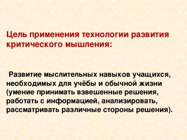  Цель применения технологии развития критического мышления:    Развитие мыслительных навыков учащихся, необходимых для учёбы и обычной жизни (умение принимать взвешенные решения, работать с информацией, анализировать, рассматривать различные стороны решения). 