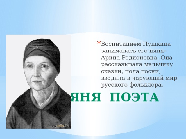 Воспитанием Пушкина занималась его няня-Арина Родионовна. Она рассказывала мальчику сказки, пела песни, вводила в чарующий мир русского фольклора.  няня поэта