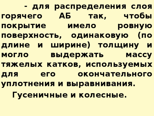  - для распределения слоя горячего АБ так, чтобы покрытие имело ровную поверхность, одинаковую (по длине и ширине) толщину и могло выдержать массу тяжелых катков, используемых для его окончательного уплотнения и выравнивания.  Гусеничные и колесные.  
