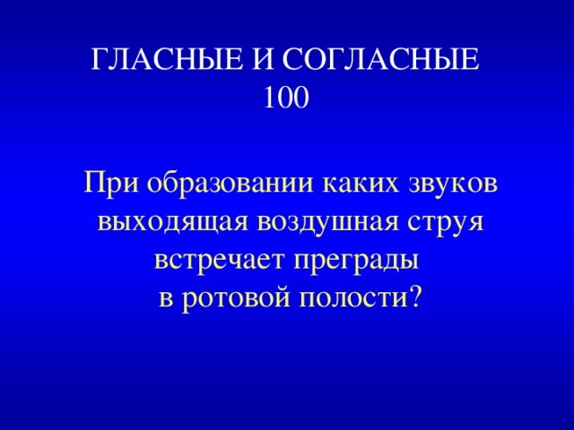  ГЛАСНЫЕ И СОГЛАСНЫЕ  100 При образовании каких звуков выходящая воздушная струя встречает преграды в ротовой полости? 