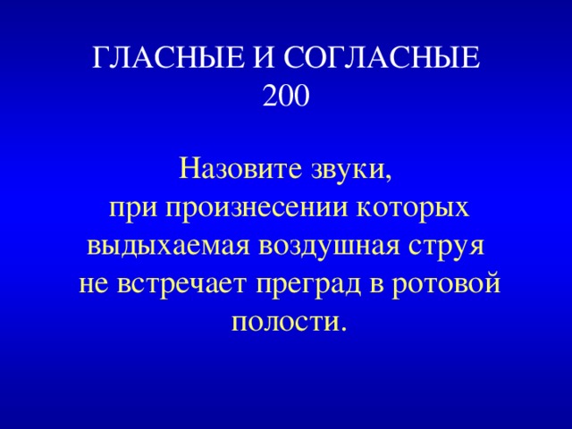 ГЛАСНЫЕ И СОГЛАСНЫЕ  200 Назовите звуки, при произнесении которых выдыхаемая воздушная струя не встречает преград в ротовой полости. 