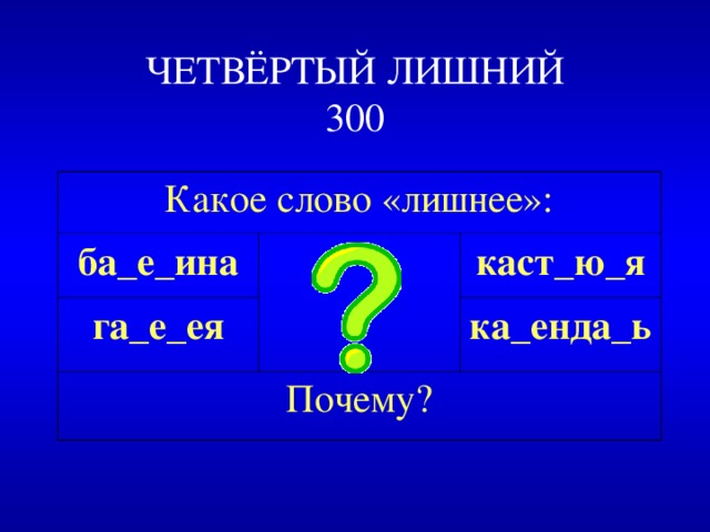 ЧЕТВЁРТЫЙ ЛИШНИЙ  300 Какое слово «лишнее»: ба_е_ина га_е_ея каст_ю_я Почему? ка_енда_ь 