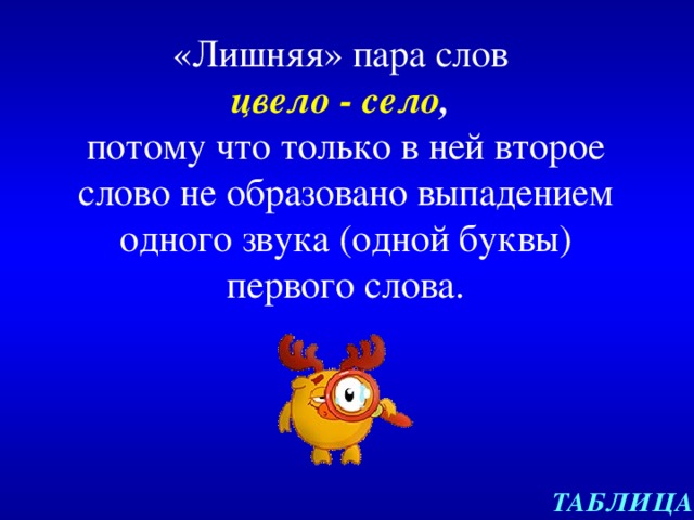 «Лишняя» пара слов  цвело - село ,  потому что  только в ней второе слово не образовано выпадением одного звука (одной буквы) первого слова. ТАБЛИЦА 