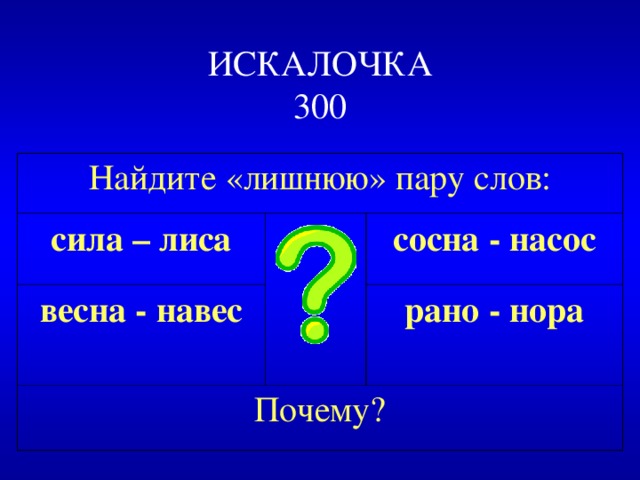 ИСКАЛОЧКА  300 Найдите «лишнюю» пару слов: сила – лиса весна - навес  сосна - насос Почему? рано - нора 